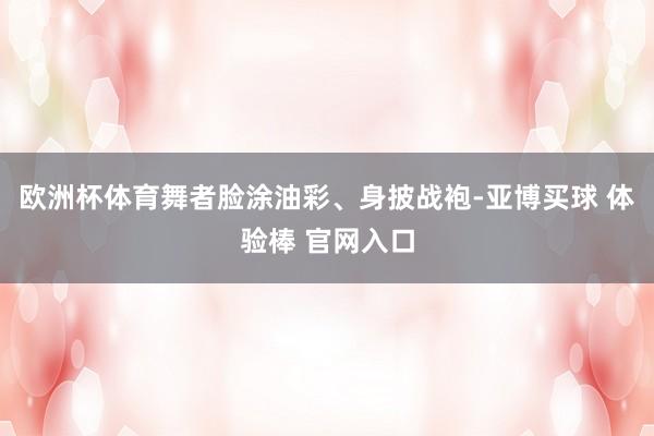 欧洲杯体育舞者脸涂油彩、身披战袍-亚博买球 体验棒 官网入口