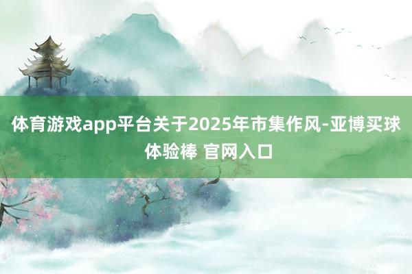 体育游戏app平台关于2025年市集作风-亚博买球 体验棒 官网入口
