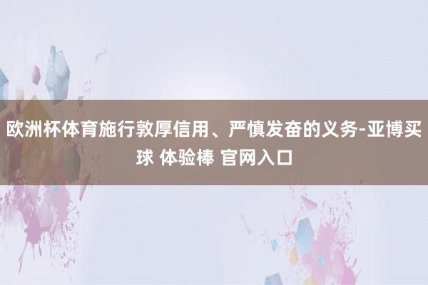 欧洲杯体育施行敦厚信用、严慎发奋的义务-亚博买球 体验棒 官网入口