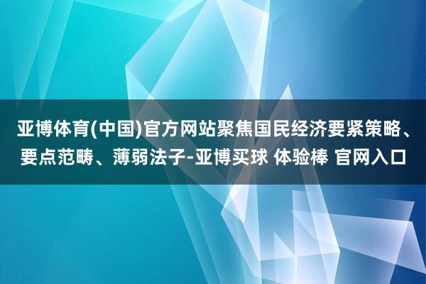 亚博体育(中国)官方网站聚焦国民经济要紧策略、要点范畴、薄弱法子-亚博买球 体验棒 官网入口