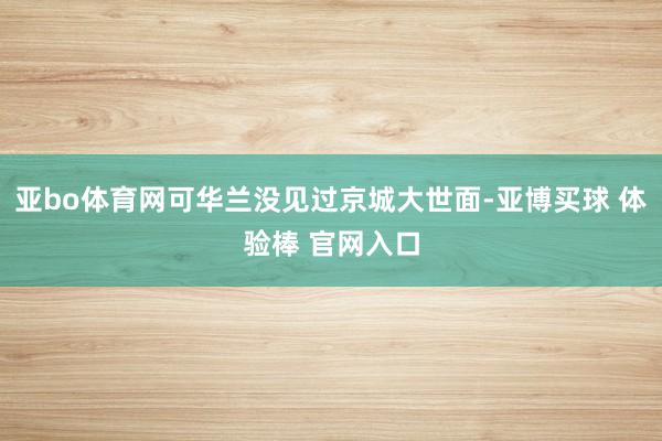 亚bo体育网可华兰没见过京城大世面-亚博买球 体验棒 官网入口