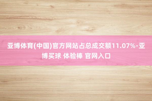亚博体育(中国)官方网站占总成交额11.07%-亚博买球 体验棒 官网入口