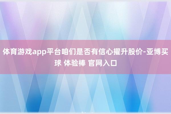 体育游戏app平台咱们是否有信心擢升股价-亚博买球 体验棒 官网入口