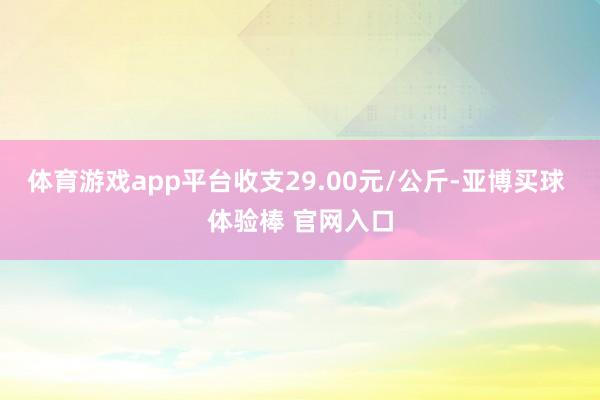 体育游戏app平台收支29.00元/公斤-亚博买球 体验棒 官网入口