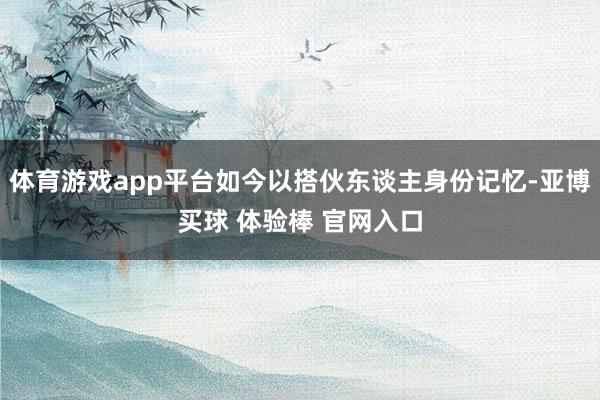 体育游戏app平台如今以搭伙东谈主身份记忆-亚博买球 体验棒 官网入口