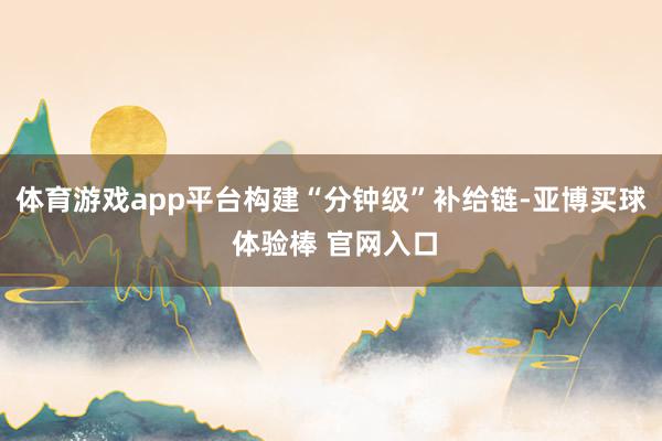 体育游戏app平台构建“分钟级”补给链-亚博买球 体验棒 官网入口
