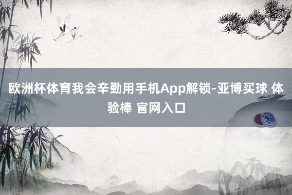 欧洲杯体育我会辛勤用手机App解锁-亚博买球 体验棒 官网入口