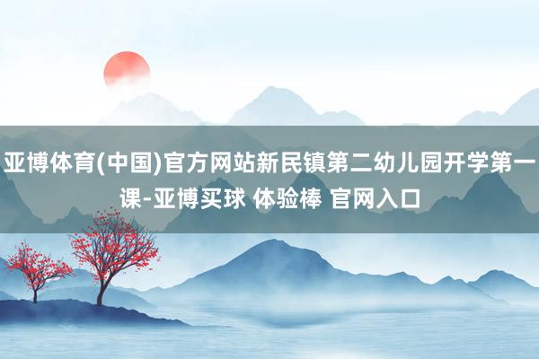 亚博体育(中国)官方网站新民镇第二幼儿园开学第一课-亚博买球 体验棒 官网入口