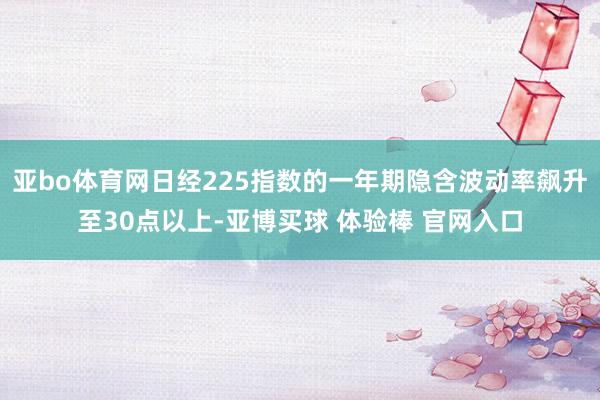亚bo体育网日经225指数的一年期隐含波动率飙升至30点以上-亚博买球 体验棒 官网入口