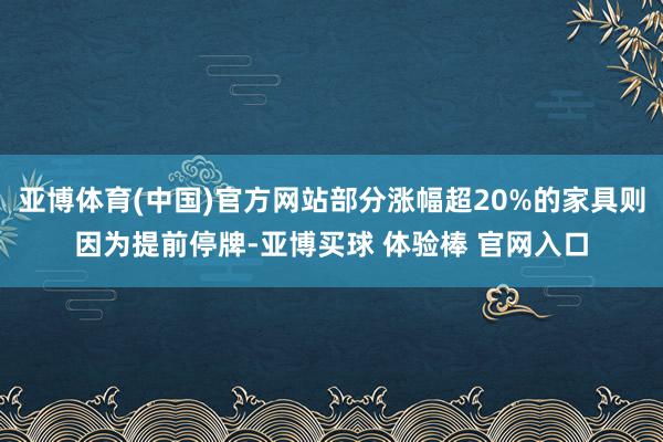 亚博体育(中国)官方网站部分涨幅超20%的家具则因为提前停牌-亚博买球 体验棒 官网入口