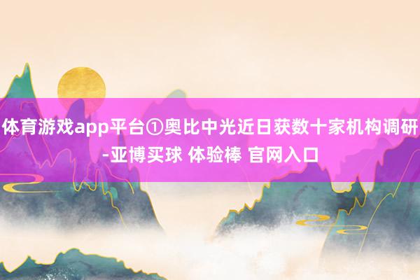 体育游戏app平台①奥比中光近日获数十家机构调研-亚博买球 体验棒 官网入口