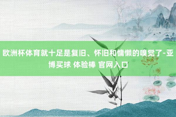 欧洲杯体育就十足是复旧、怀旧和慵懒的嗅觉了-亚博买球 体验棒 官网入口