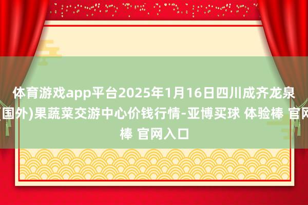体育游戏app平台2025年1月16日四川成齐龙泉聚和(国外)果蔬菜交游中心价钱行情-亚博买球 体验棒 官网入口
