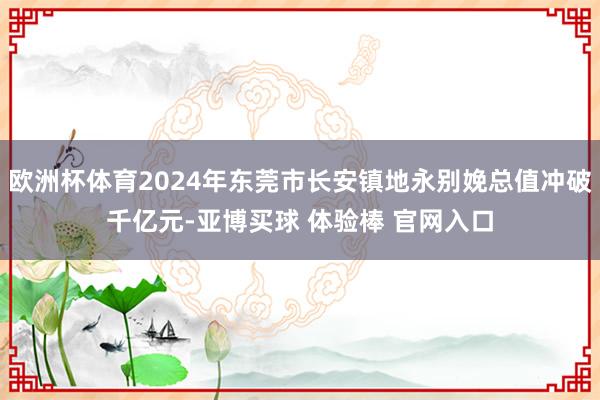 欧洲杯体育2024年东莞市长安镇地永别娩总值冲破千亿元-亚博买球 体验棒 官网入口