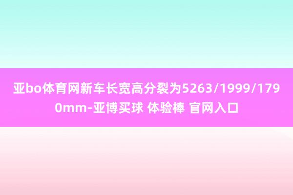 亚bo体育网新车长宽高分裂为5263/1999/1790mm-亚博买球 体验棒 官网入口