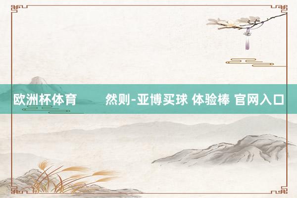 欧洲杯体育        然则-亚博买球 体验棒 官网入口