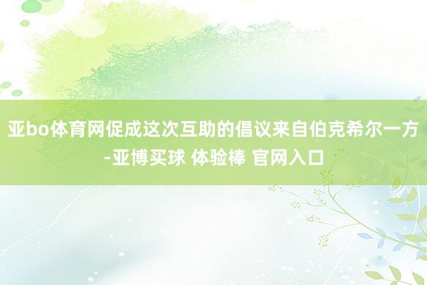 亚bo体育网促成这次互助的倡议来自伯克希尔一方-亚博买球 体验棒 官网入口