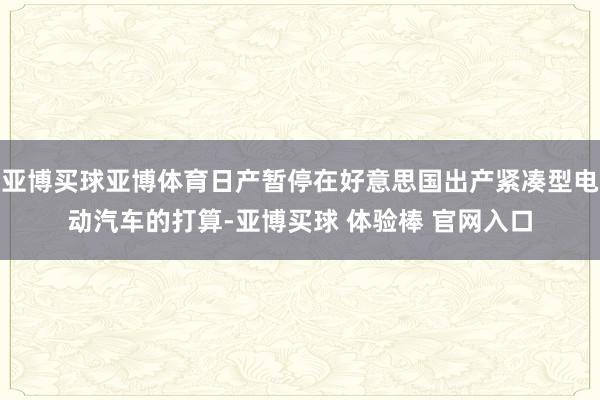 亚博买球亚博体育日产暂停在好意思国出产紧凑型电动汽车的打算-亚博买球 体验棒 官网入口