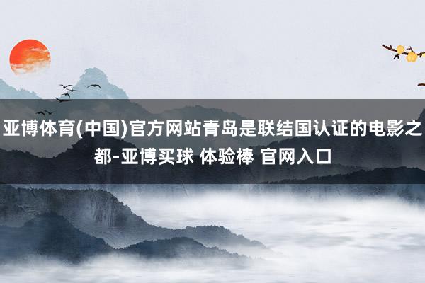 亚博体育(中国)官方网站青岛是联结国认证的电影之都-亚博买球 体验棒 官网入口