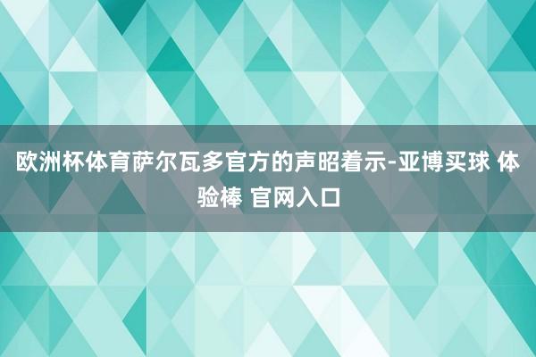 欧洲杯体育萨尔瓦多官方的声昭着示-亚博买球 体验棒 官网入口