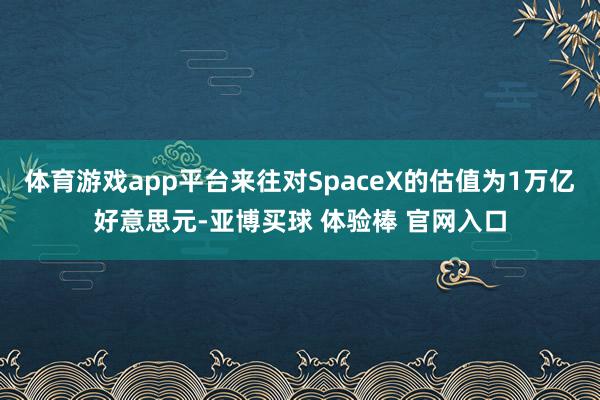 体育游戏app平台来往对SpaceX的估值为1万亿好意思元-亚博买球 体验棒 官网入口