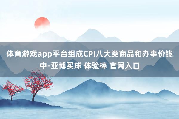 体育游戏app平台组成CPI八大类商品和办事价钱中-亚博买球 体验棒 官网入口