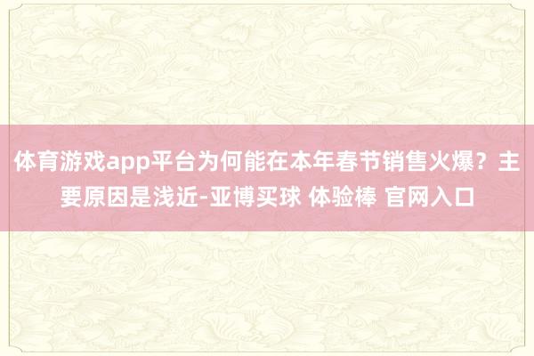 体育游戏app平台为何能在本年春节销售火爆？主要原因是浅近-亚博买球 体验棒 官网入口