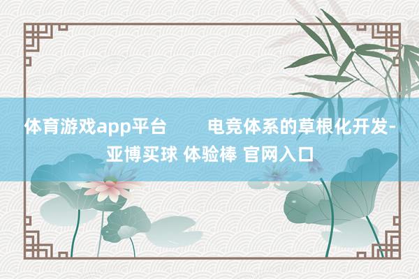 体育游戏app平台        电竞体系的草根化开发-亚博买球 体验棒 官网入口