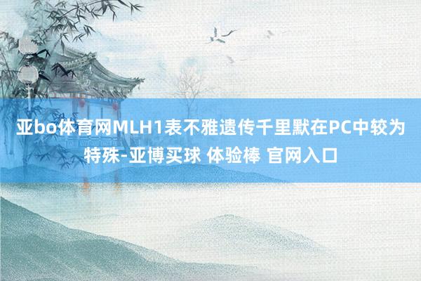 亚bo体育网MLH1表不雅遗传千里默在PC中较为特殊-亚博买球 体验棒 官网入口