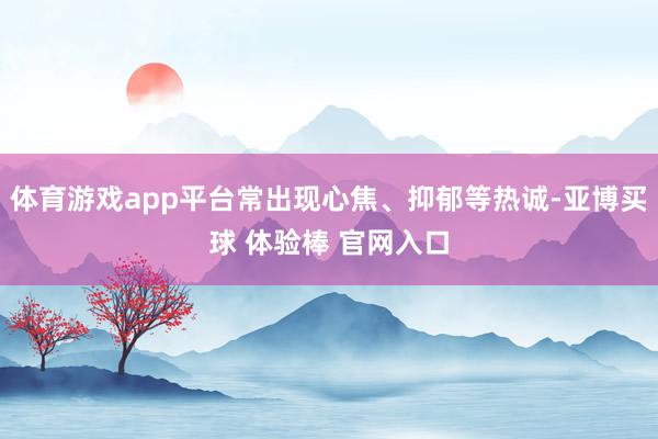 体育游戏app平台常出现心焦、抑郁等热诚-亚博买球 体验棒 官网入口