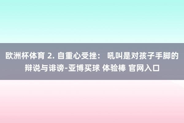 欧洲杯体育 2. 自重心受挫: 吼叫是对孩子手脚的辩说与诽谤-亚博买球 体验棒 官网入口