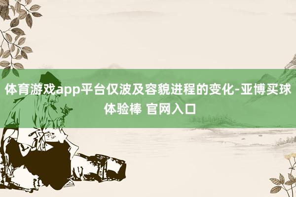 体育游戏app平台仅波及容貌进程的变化-亚博买球 体验棒 官网入口
