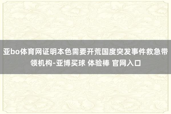 亚bo体育网证明本色需要开荒国度突发事件救急带领机构-亚博买球 体验棒 官网入口