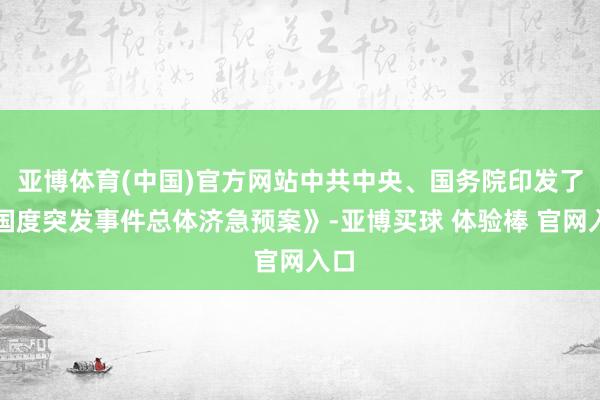 亚博体育(中国)官方网站中共中央、国务院印发了《国度突发事件总体济急预案》-亚博买球 体验棒 官网入口