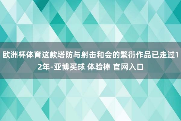 欧洲杯体育这款塔防与射击和会的繁衍作品已走过12年-亚博买球 体验棒 官网入口