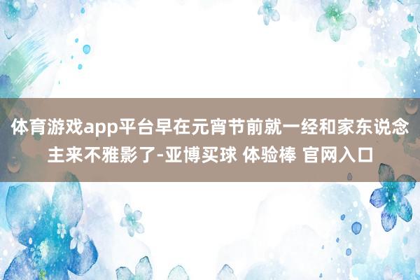 体育游戏app平台早在元宵节前就一经和家东说念主来不雅影了-亚博买球 体验棒 官网入口