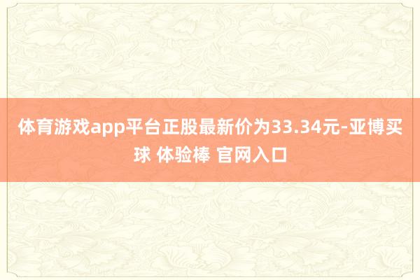 体育游戏app平台正股最新价为33.34元-亚博买球 体验棒 官网入口