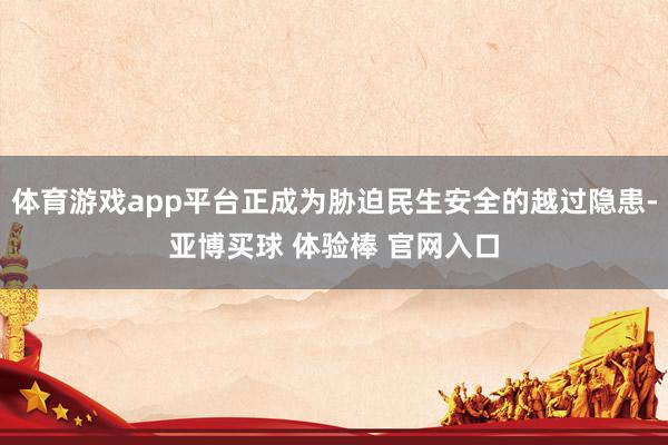 体育游戏app平台正成为胁迫民生安全的越过隐患-亚博买球 体验棒 官网入口