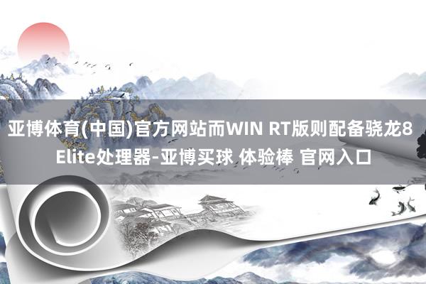亚博体育(中国)官方网站而WIN RT版则配备骁龙8 Elite处理器-亚博买球 体验棒 官网入口