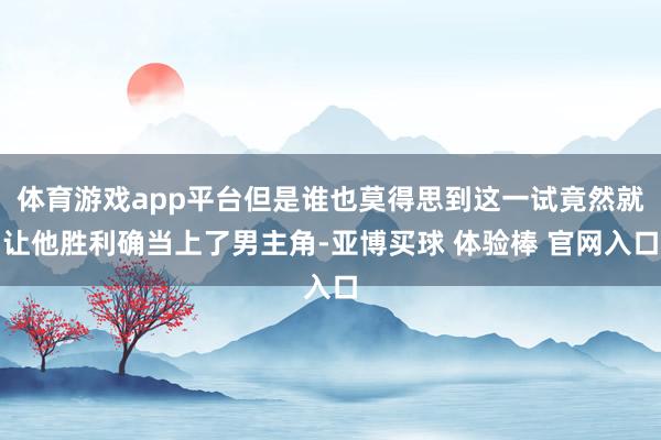 体育游戏app平台但是谁也莫得思到这一试竟然就让他胜利确当上了男主角-亚博买球 体验棒 官网入口