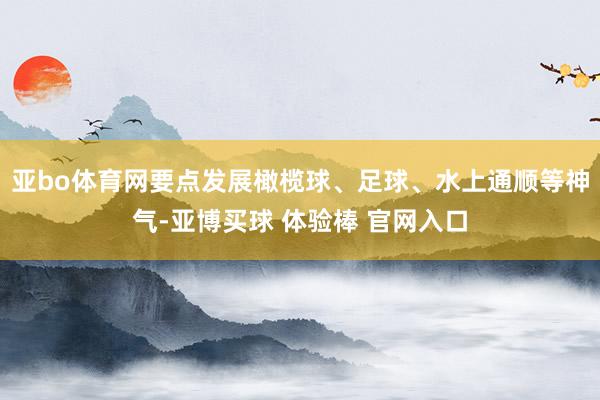 亚bo体育网要点发展橄榄球、足球、水上通顺等神气-亚博买球 体验棒 官网入口