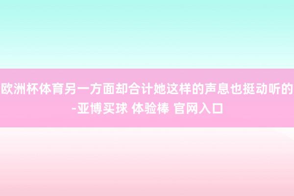 欧洲杯体育另一方面却合计她这样的声息也挺动听的-亚博买球 体验棒 官网入口
