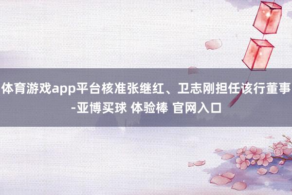 体育游戏app平台核准张继红、卫志刚担任该行董事-亚博买球 体验棒 官网入口