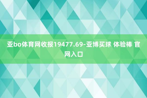亚bo体育网收报19477.69-亚博买球 体验棒 官网入口
