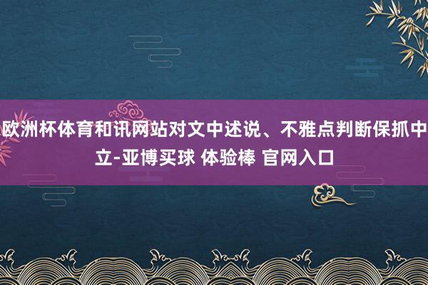欧洲杯体育和讯网站对文中述说、不雅点判断保抓中立-亚博买球 体验棒 官网入口