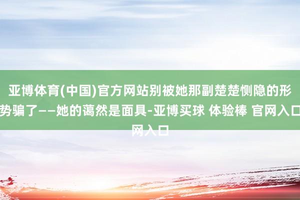 亚博体育(中国)官方网站别被她那副楚楚恻隐的形势骗了——她的蔼然是面具-亚博买球 体验棒 官网入口