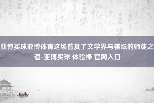 亚博买球亚博体育这场普及了文学界与棋坛的师徒之谊-亚博买球 体验棒 官网入口