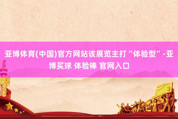 亚博体育(中国)官方网站该展览主打“体验型”-亚博买球 体验棒 官网入口