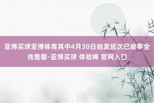 亚博买球亚博体育其中4月30日始发班次已竣事全线售罄-亚博买球 体验棒 官网入口