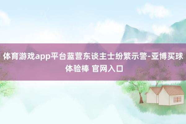 体育游戏app平台蓝营东谈主士纷繁示警-亚博买球 体验棒 官网入口